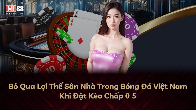 Bỏ Qua Lợi Thế Sân Nhà Trong Bóng Đá Việt Nam Khi Đặt Kèo Chấp 0 5