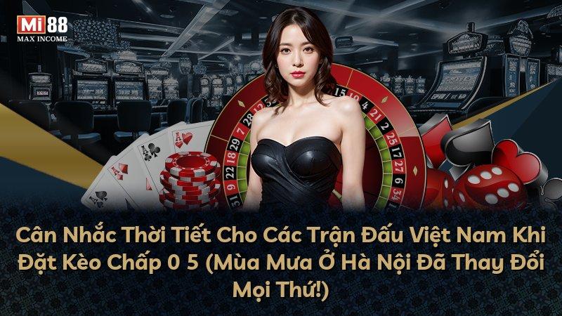 Cân Nhắc Thời Tiết Cho Các Trận Đấu Việt Nam Khi Đặt Kèo Chấp 0 5 (Mùa Mưa Ở Hà Nội Đã Thay Đổi Mọi Thứ!)