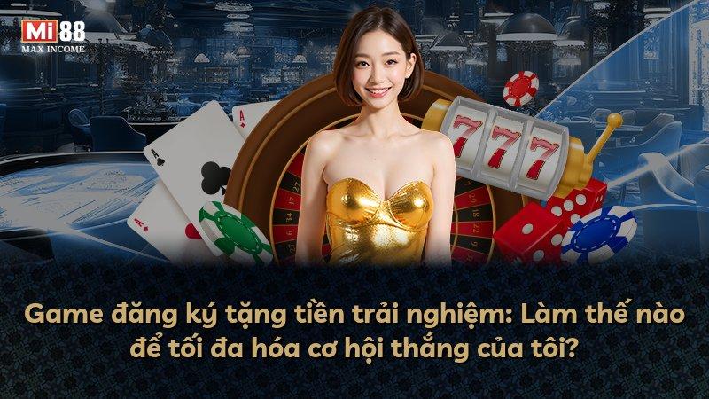 Game đăng ký tặng tiền trải nghiệm: Làm thế nào để tối đa hóa cơ hội thắng của tôi?
