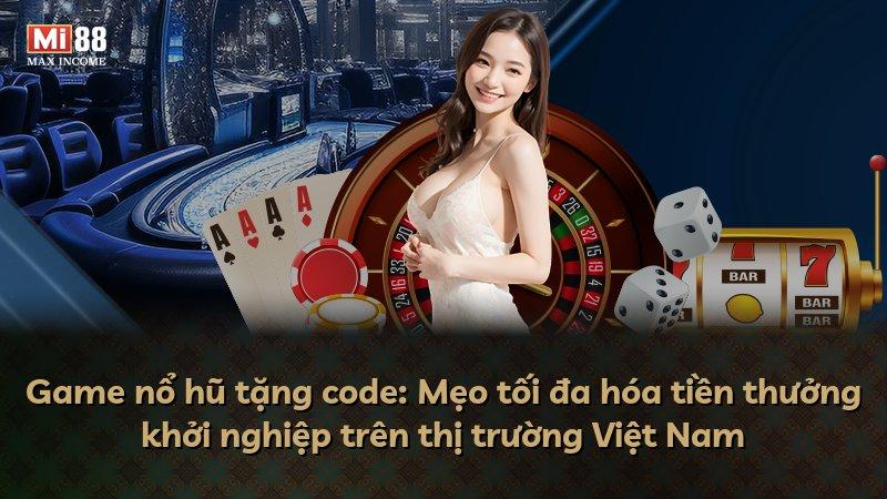Game nổ hũ tặng code: Mẹo tối đa hóa tiền thưởng khởi nghiệp trên thị trường Việt Nam