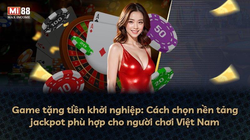 Game tặng tiền khởi nghiệp: Cách chọn nền tảng jackpot phù hợp cho người chơi Việt Nam