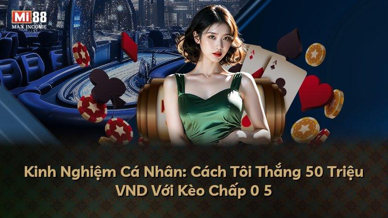 Kinh Nghiệm Cá Nhân: Cách Tôi Thắng 50 Triệu VND Với Kèo Chấp 0 5