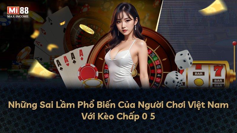 Những Sai Lầm Phổ Biến Của Người Chơi Việt Nam Với Kèo Chấp 0 5