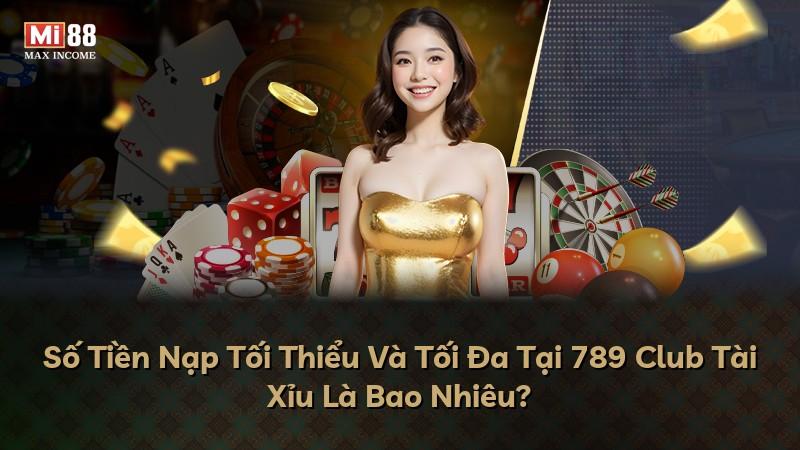 Số Tiền Nạp Tối Thiểu Và Tối Đa Tại 789 Club Tài Xỉu Là Bao Nhiêu?
