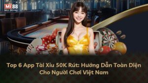 Top 6 App Tài Xỉu 50K Rút: Hướng Dẫn Toàn Diện Cho Người Chơi Việt Nam